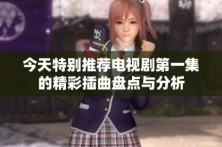 今天特别推荐电视剧第一集的精彩插曲盘点与分析