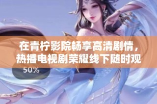 在青柠影院畅享高清剧情，热播电视剧荣耀线下随时观看