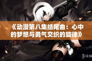 《动漫第八集结尾曲：心中的梦想与勇气交织的旋律》