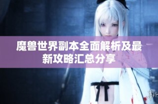 魔兽世界副本全面解析及最新攻略汇总分享