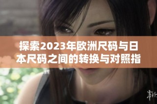 探索2023年欧洲尺码与日本尺码之间的转换与对照指南