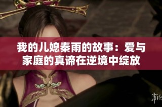 我的儿媳秦雨的故事：爱与家庭的真谛在逆境中绽放