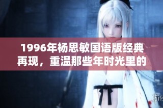 1996年杨思敏国语版经典再现，重温那些年时光里的美好回忆