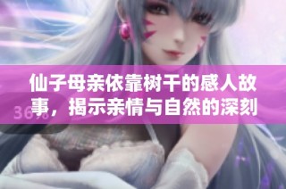 仙子母亲依靠树干的感人故事，揭示亲情与自然的深刻联系