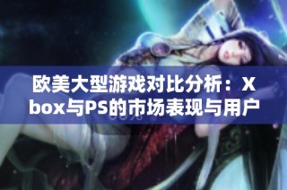 欧美大型游戏对比分析：Xbox与PS的市场表现与用户偏好探讨