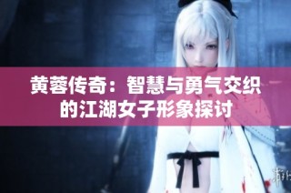 黄蓉传奇：智慧与勇气交织的江湖女子形象探讨