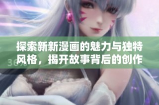 探索新新漫画的魅力与独特风格，揭开故事背后的创作灵感