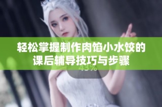 轻松掌握制作肉馅小水饺的课后辅导技巧与步骤