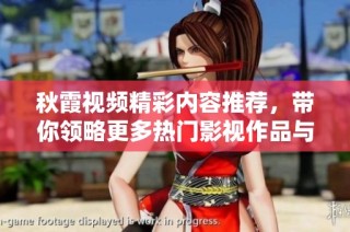 秋霞视频精彩内容推荐，带你领略更多热门影视作品与娱乐资讯