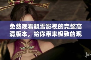 免费观看飘雪影视的完整高清版本，给你带来极致的观影体验