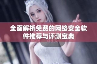 全面解析免费的网络安全软件推荐与评测宝典