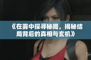 《在雾中探寻秘闻，揭秘结局背后的真相与玄机》