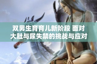 双男生育育儿新阶段 面对大肚与尿失禁的挑战与应对策略