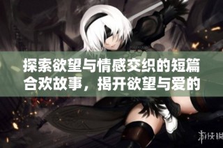 探索欲望与情感交织的短篇合欢故事，揭开欲望与爱的复杂面纱