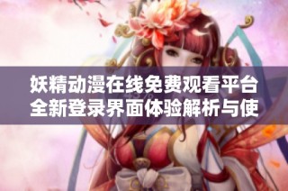 妖精动漫在线免费观看平台全新登录界面体验解析与使用指南