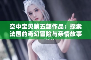 空中宝贝第五部作品：探索法国的奇幻冒险与亲情故事