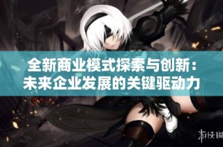 全新商业模式探索与创新：未来企业发展的关键驱动力分析