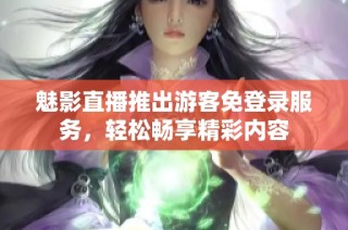 魅影直播推出游客免登录服务，轻松畅享精彩内容