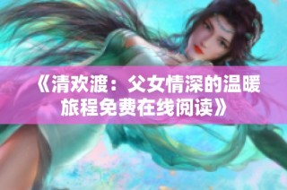 《清欢渡：父女情深的温暖旅程免费在线阅读》