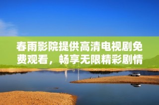 春雨影院提供高清电视剧免费观看，畅享无限精彩剧情