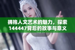 拥抱人文艺术的魅力，探索144447背后的故事与意义