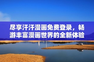 尽享汗汗漫画免费登录，畅游丰富漫画世界的全新体验