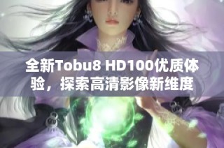 全新Tobu8 HD100优质体验，探索高清影像新维度