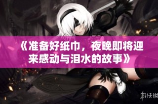 《准备好纸巾，夜晚即将迎来感动与泪水的故事》