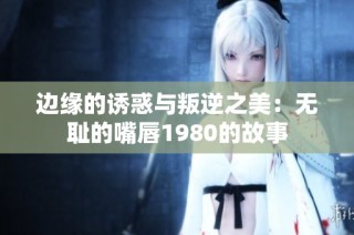 边缘的诱惑与叛逆之美：无耻的嘴唇1980的故事
