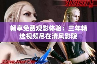 畅享免费观影体验：三年精选视频尽在清风影院