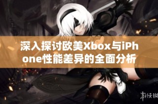 深入探讨欧美Xbox与iPhone性能差异的全面分析