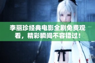 李丽珍经典电影全剧免费观看，精彩瞬间不容错过！