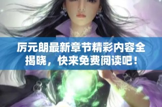 厉元朗最新章节精彩内容全揭晓，快来免费阅读吧！