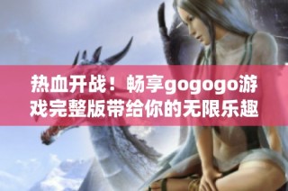 热血开战！畅享gogogo游戏完整版带给你的无限乐趣