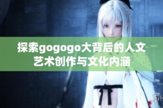 探索gogogo大背后的人文艺术创作与文化内涵