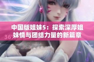 中国版姐妹5：探索深厚姐妹情与团结力量的新篇章