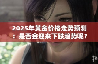 2025年黄金价格走势预测：是否会迎来下跌趋势呢？