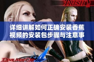 详细讲解如何正确安装香蕉视频的安装包步骤与注意事项