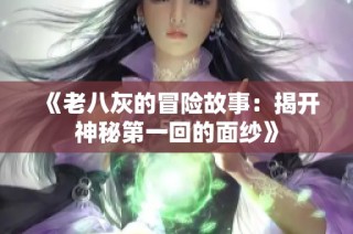《老八灰的冒险故事：揭开神秘第一回的面纱》