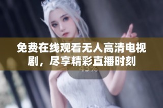 免费在线观看无人高清电视剧，尽享精彩直播时刻