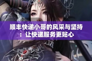 顺丰快递小哥的风采与坚持：让快递服务更贴心