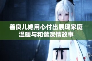 善良儿媳用心付出展现家庭温暖与和谐深情故事
