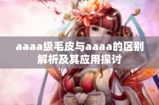 aaaa级毛皮与aaaa的区别解析及其应用探讨