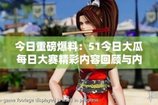 今日重磅爆料：51今日大瓜每日大赛精彩内容回顾与内幕揭秘
