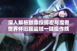 深入解析致命投掷宏与魔兽世界怀旧服盗贼一键操作技巧指南
