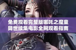 免费观看完整版哪吒之魔童降世续集电影全网观看指南