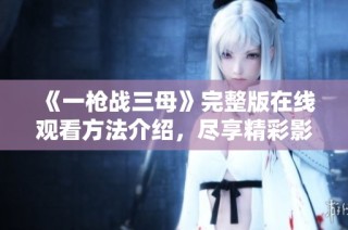 《一枪战三母》完整版在线观看方法介绍，尽享精彩影片体验