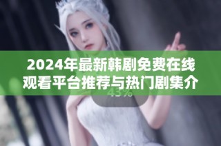 2024年最新韩剧免费在线观看平台推荐与热门剧集介绍