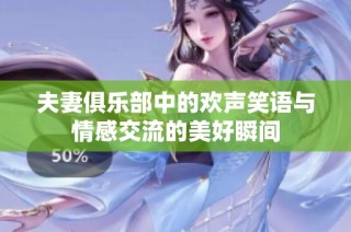 夫妻俱乐部中的欢声笑语与情感交流的美好瞬间