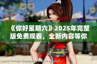 《你好星期六》2025年完整版免费观看，全新内容等你来发现！